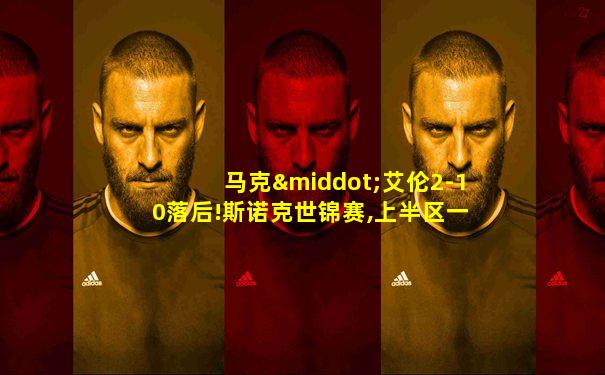 马克·艾伦2-10落后!斯诺克世锦赛,上半区一片大乱
