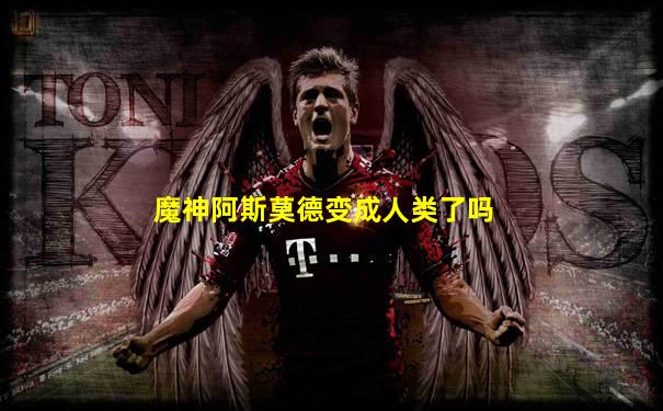 魔神阿斯莫德变成人类了吗